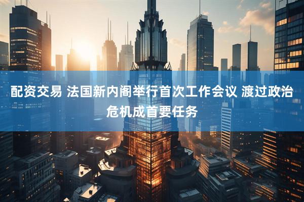 配资交易 法国新内阁举行首次工作会议 渡过政治危机成首要任务
