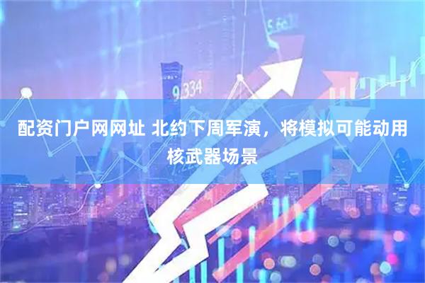 配资门户网网址 北约下周军演，将模拟可能动用核武器场景