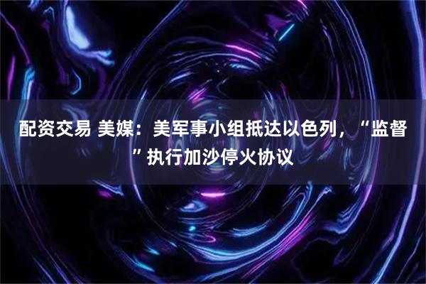 配资交易 美媒：美军事小组抵达以色列，“监督”执行加沙停火协议