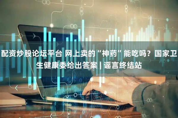 配资炒股论坛平台 网上卖的“神药”能吃吗？国家卫生健康委给出答案 | 谣言终结站