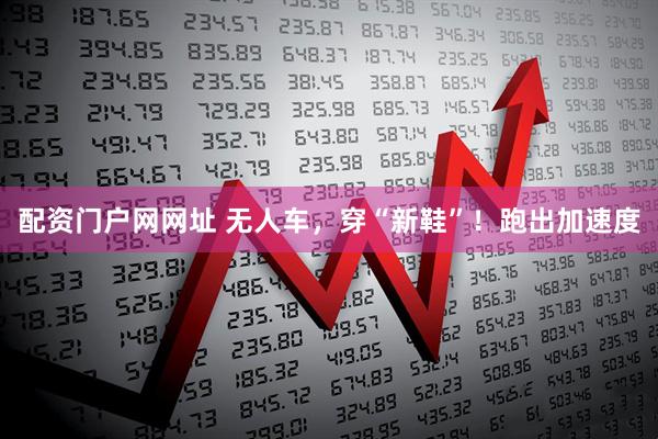 配资门户网网址 无人车，穿“新鞋”！跑出加速度