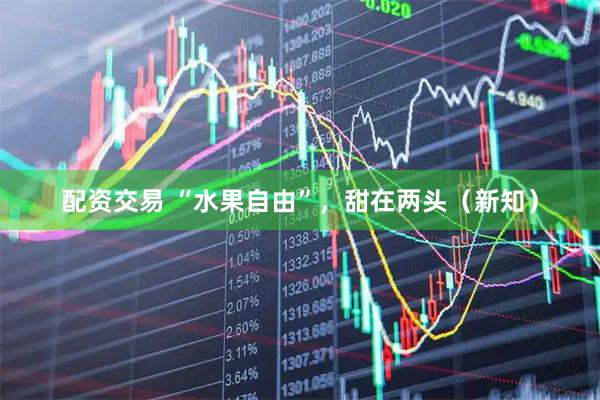 配资交易 “水果自由”，甜在两头（新知）