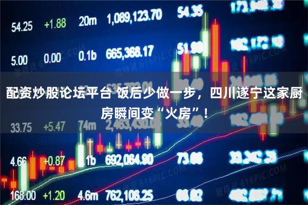 配资炒股论坛平台 饭后少做一步，四川遂宁这家厨房瞬间变“火房”！