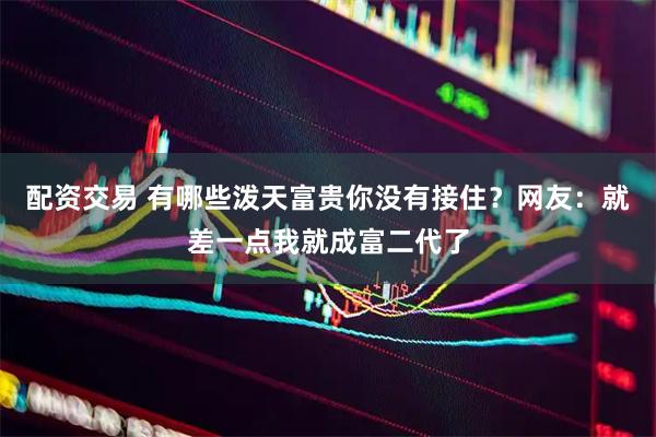 配资交易 有哪些泼天富贵你没有接住？网友：就差一点我就成富二代了