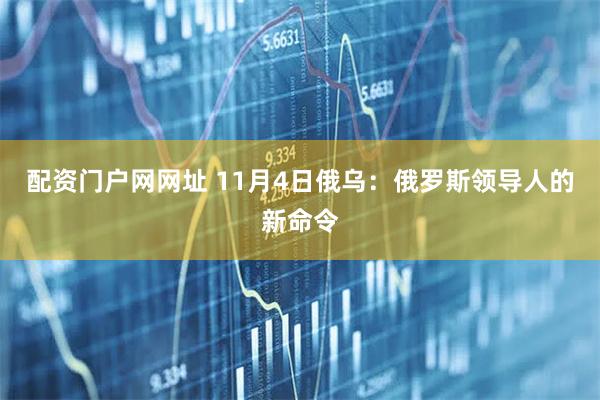 配资门户网网址 11月4日俄乌：俄罗斯领导人的新命令