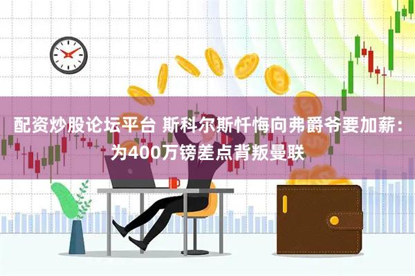 配资炒股论坛平台 斯科尔斯忏悔向弗爵爷要加薪：为400万镑差点背叛曼联