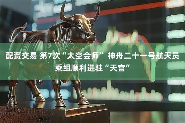 配资交易 第7次“太空会师” 神舟二十一号航天员乘组顺利进驻“天宫”