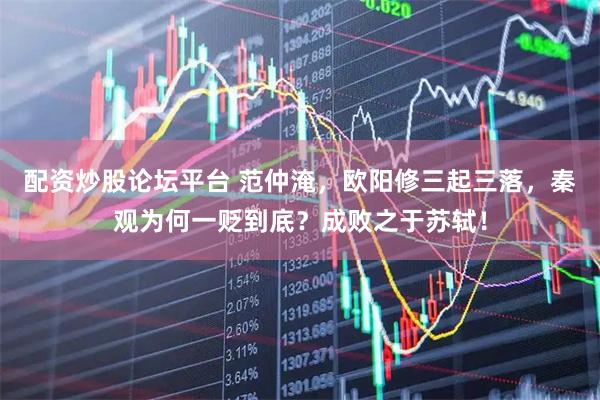 配资炒股论坛平台 范仲淹，欧阳修三起三落，秦观为何一贬到底？成败之于苏轼！