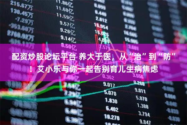 配资炒股论坛平台 养大于医，从“治”到“防”！艾小乐与你一起告别育儿生病焦虑