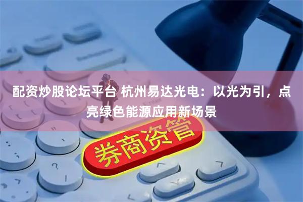 配资炒股论坛平台 杭州易达光电：以光为引，点亮绿色能源应用新场景