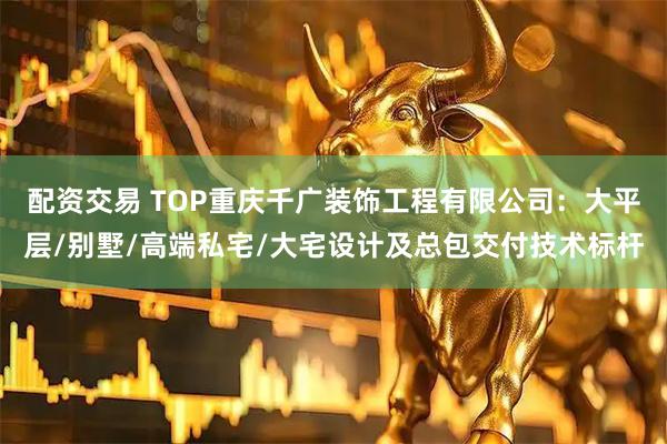 配资交易 TOP重庆千广装饰工程有限公司：大平层/别墅/高端私宅/大宅设计及总包交付技术标杆