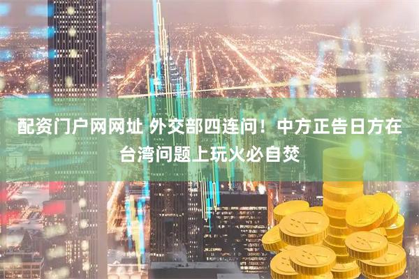 配资门户网网址 外交部四连问！中方正告日方在台湾问题上玩火必自焚