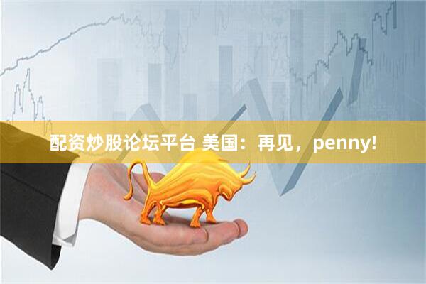 配资炒股论坛平台 美国：再见，penny!
