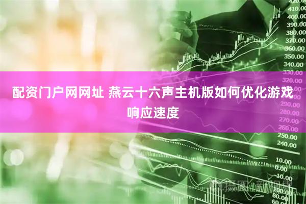 配资门户网网址 燕云十六声主机版如何优化游戏响应速度