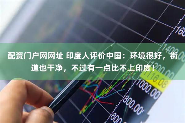 配资门户网网址 印度人评价中国：环境很好，街道也干净，不过有一点比不上印度！