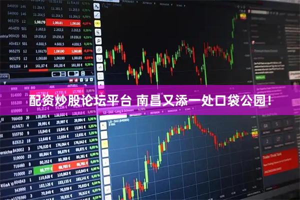配资炒股论坛平台 南昌又添一处口袋公园！
