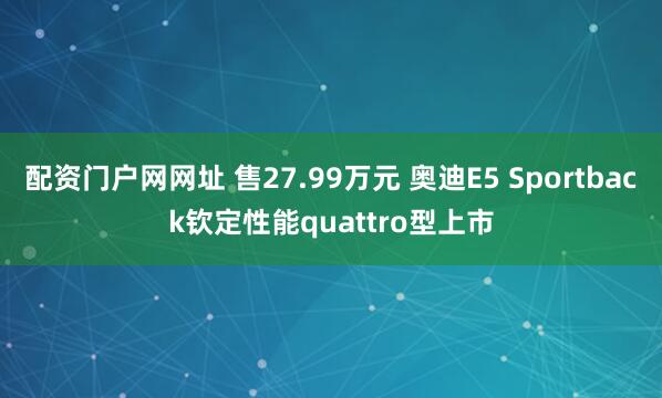 配资门户网网址 售27.99万元 奥迪E5 Sportback钦定性能quattro型上市