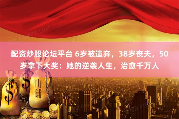配资炒股论坛平台 6岁被遗弃，38岁丧夫，50岁拿下大奖：她的逆袭人生，治愈千万人
