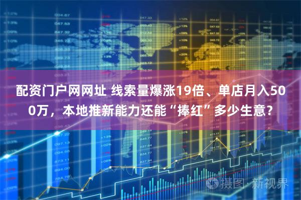配资门户网网址 线索量爆涨19倍、单店月入500万，本地推新能力还能“捧红”多少生意？