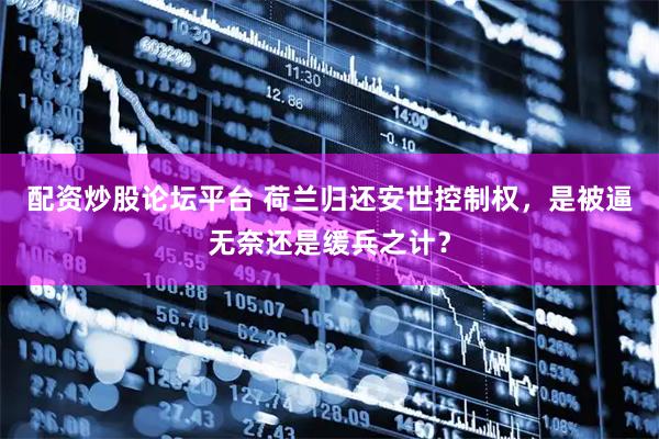 配资炒股论坛平台 荷兰归还安世控制权，是被逼无奈还是缓兵之计？