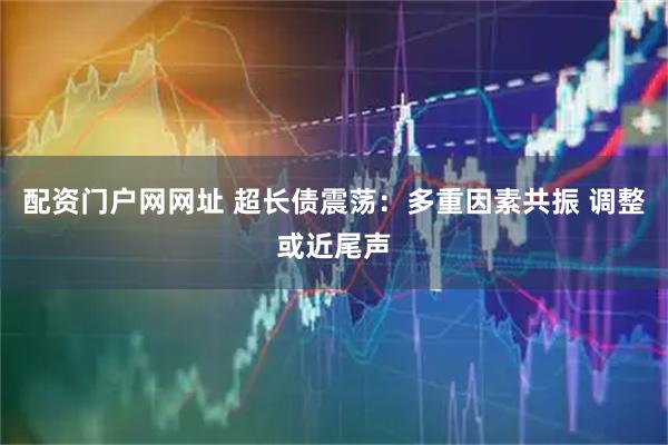 配资门户网网址 超长债震荡：多重因素共振 调整或近尾声