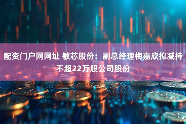 配资门户网网址 敏芯股份：副总经理梅嘉欣拟减持不超22万股公司股份