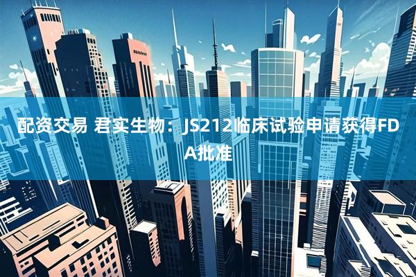 配资交易 君实生物：JS212临床试验申请获得FDA批准