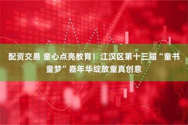 配资交易 童心点亮教育！江汉区第十三届“童书童梦”嘉年华绽放童真创意