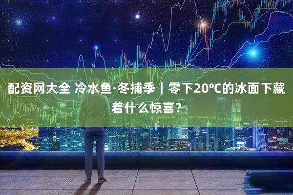 配资网大全 冷水鱼·冬捕季｜零下20℃的冰面下藏着什么惊喜？