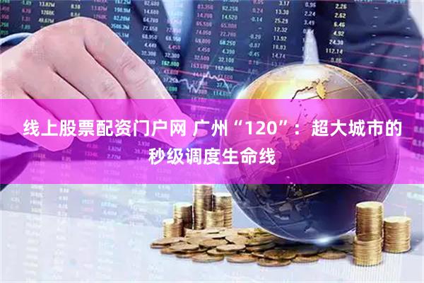 线上股票配资门户网 广州“120”：超大城市的秒级调度生命线