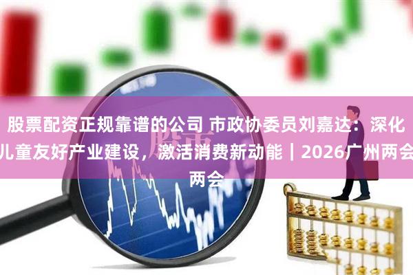 股票配资正规靠谱的公司 市政协委员刘嘉达：深化儿童友好产业建设，激活消费新动能｜2026广州两会