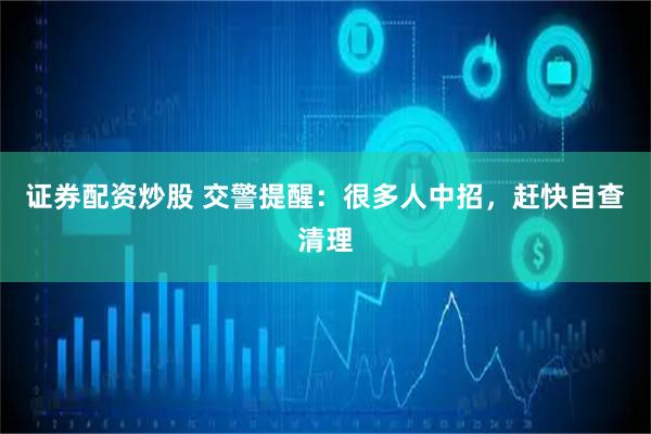 证券配资炒股 交警提醒：很多人中招，赶快自查清理