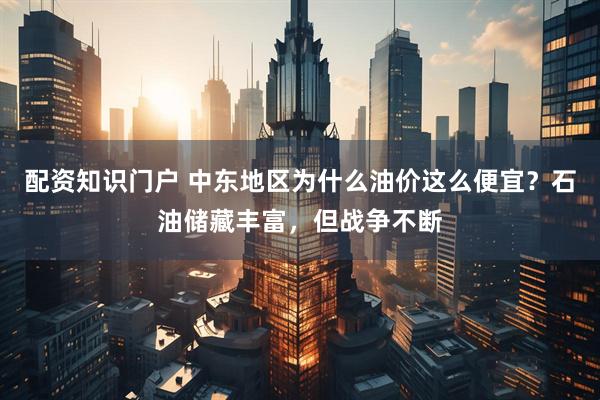 配资知识门户 中东地区为什么油价这么便宜？石油储藏丰富，但战争不断