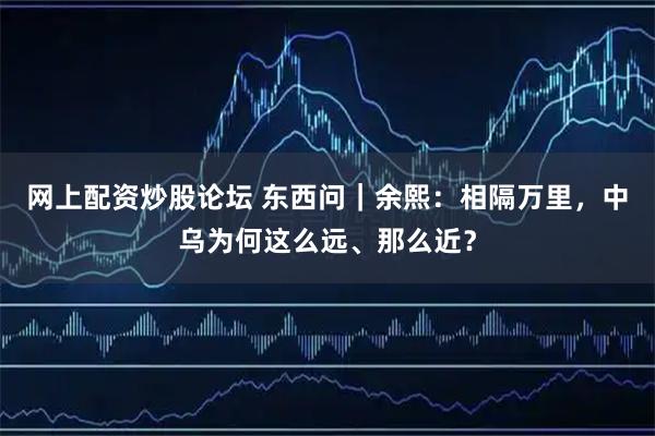 网上配资炒股论坛 东西问｜余熙：相隔万里，中乌为何这么远、那么近？