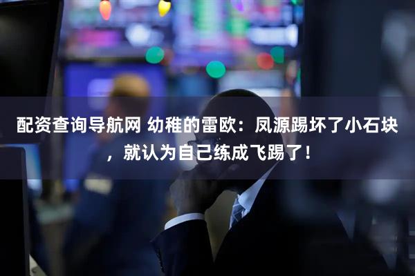 配资查询导航网 幼稚的雷欧：凤源踢坏了小石块，就认为自己练成飞踢了！