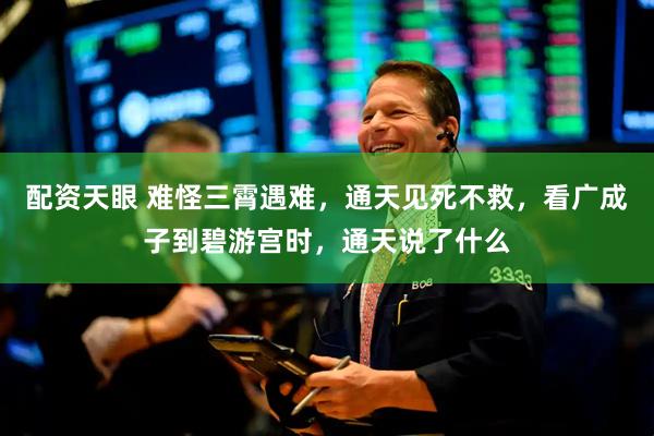 配资天眼 难怪三霄遇难，通天见死不救，看广成子到碧游宫时，通天说了什么