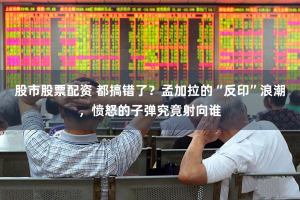 股市股票配资 都搞错了？孟加拉的“反印”浪潮，愤怒的子弹究竟射向谁
