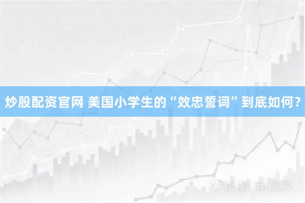 炒股配资官网 美国小学生的“效忠誓词”到底如何？
