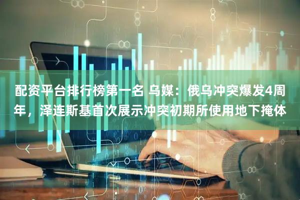 配资平台排行榜第一名 乌媒：俄乌冲突爆发4周年，泽连斯基首次展示冲突初期所使用地下掩体