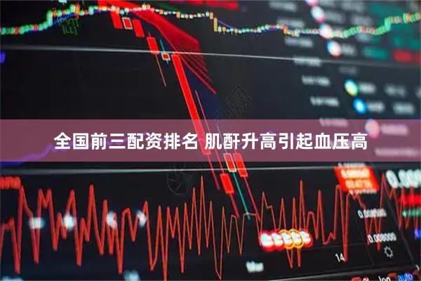 全国前三配资排名 肌酐升高引起血压高
