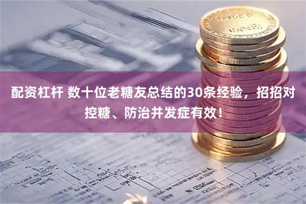配资杠杆 数十位老糖友总结的30条经验，招招对控糖、防治并发症有效！