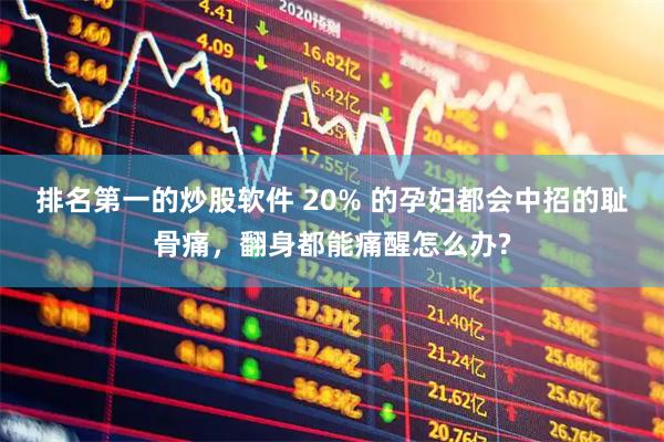 排名第一的炒股软件 20% 的孕妇都会中招的耻骨痛，翻身都能痛醒怎么办?
