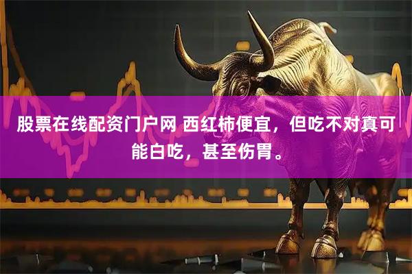 股票在线配资门户网 西红柿便宜，但吃不对真可能白吃，甚至伤胃。