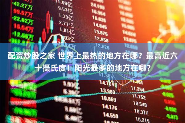 配资炒股之家 世界上最热的地方在哪？最高近六十摄氏度！阳光最多的地方在哪？
