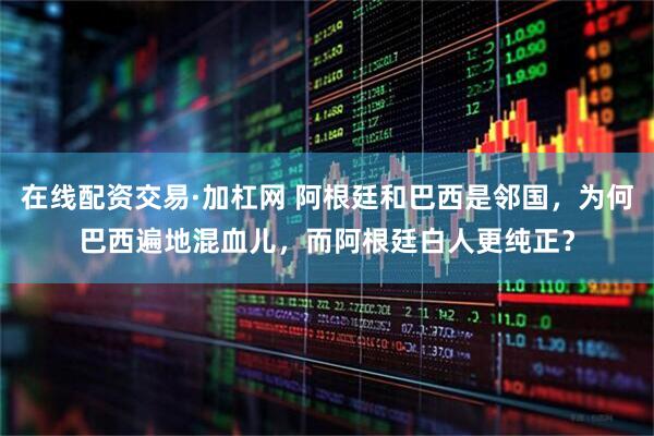 在线配资交易·加杠网 阿根廷和巴西是邻国，为何巴西遍地混血儿，而阿根廷白人更纯正？