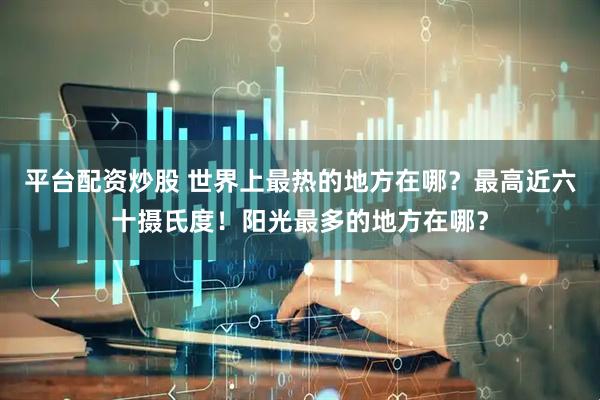 平台配资炒股 世界上最热的地方在哪？最高近六十摄氏度！阳光最多的地方在哪？