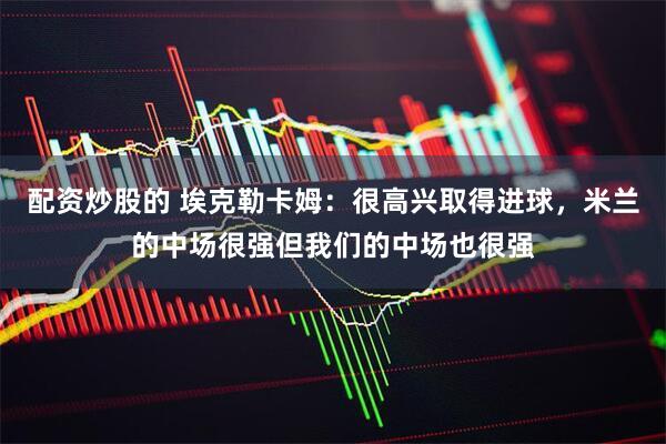 配资炒股的 埃克勒卡姆：很高兴取得进球，米兰的中场很强但我们的中场也很强