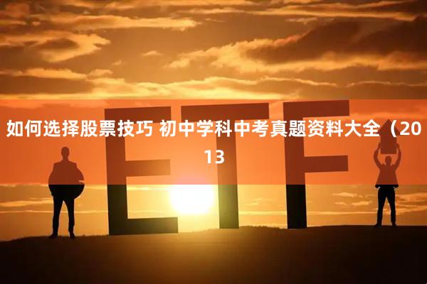 如何选择股票技巧 初中学科中考真题资料大全（2013
