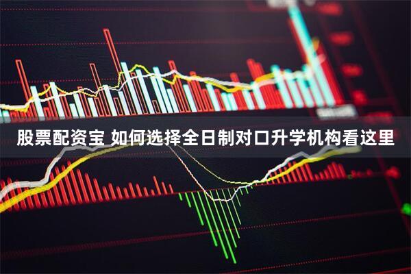 股票配资宝 如何选择全日制对口升学机构看这里