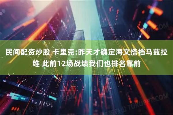 民间配资炒股 卡里克:昨天才确定海文搭档马兹拉维 此前12场战绩我们也排名靠前